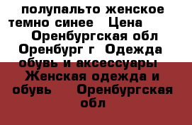 полупальто женское темно-синее › Цена ­ 2 000 - Оренбургская обл., Оренбург г. Одежда, обувь и аксессуары » Женская одежда и обувь   . Оренбургская обл.